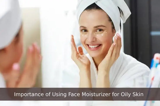 Say Goodbye to Oily Face: The Importance of Using Face Moisturizer for Oily Skin